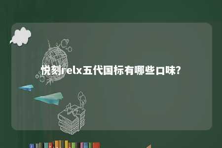 悦刻relx五代国标有哪些口味？ 